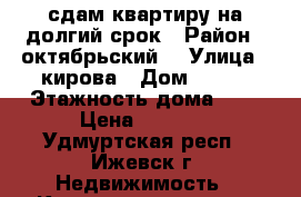 сдам квартиру на долгий срок › Район ­ октябрьский  › Улица ­ кирова › Дом ­ 112 › Этажность дома ­ 9 › Цена ­ 7 000 - Удмуртская респ., Ижевск г. Недвижимость » Квартиры аренда   